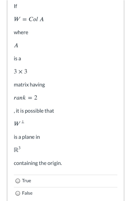 If W = Col A where A is a 3x3 matrix having rank = 2 , it is possible that W! is a plane in R3 containing the origin. True Fa