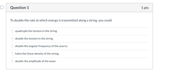 Question 1 1 pts To double the rate at which energy is transmitted along a string, you could o quadruple the tension in the s