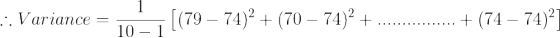 \large \therefore Variance = \frac{1}{10-1}\left [ (79-74)^{2}+(70-74)^{2}+................+(74-74)^{2} \right ]