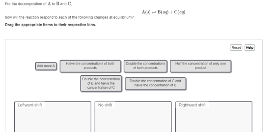 For the decomposition of A to B and C A($) = B(aq) + C(aq) how will the reaction respond to each of the following changes at