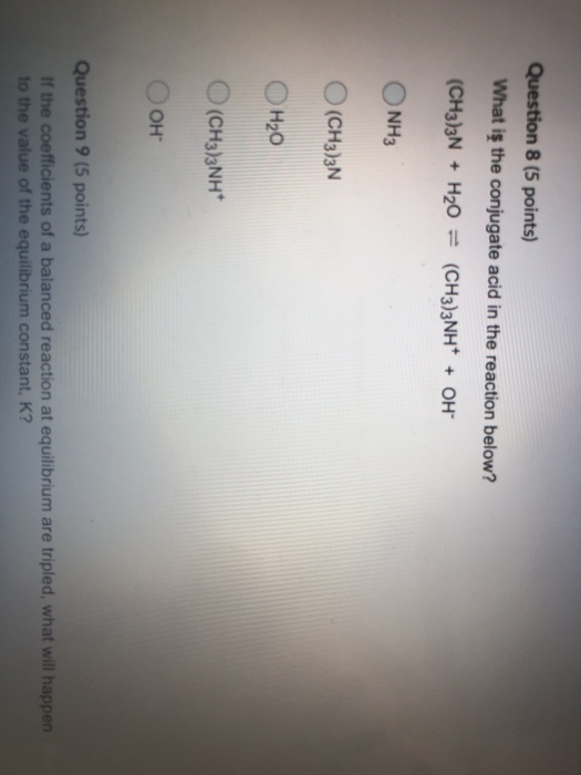Question 8 (5 points) What is the conjugate acid in the reaction below? (CH3)3N + H20 = (CH3)2NH+ + OH- ONH3 O(CH3)3N ОН20 O(