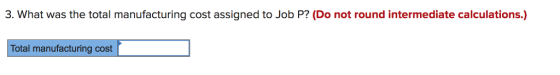 3. What was the total manufacturing cost assigned to Job P? (Do not round intermediate calculations.) Total manufacturing cost
