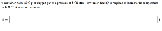 A container holds 80.0 g of oxygen gas at a pressure of 8.00 atm. How much heat Q is required to increase the temperature by 100 °C at constant volume?