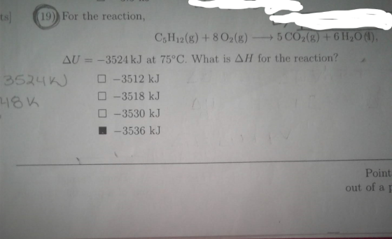 ts19) For the reaction, C, H12(g) + 802(g)5 CO2(g) +6H20), AU-3524 kJ at 75°C. What is AH for the reaction? 244-3512 kJ -3518