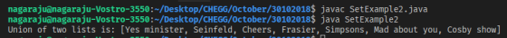 nagarajuanagaraju-Vostro-3550:~/Desktop/CHEGG/october/30102018$ javac SetExample2.java nagaraju@nagaraju-Vostro-3550:~/Desktop/CHEGG/october/30102018$ java SetExample2 Union of two lists is: [Yes minister, Seinfeld, Cheers, Frasier, Simpsons, Mad about you, Cosby show]