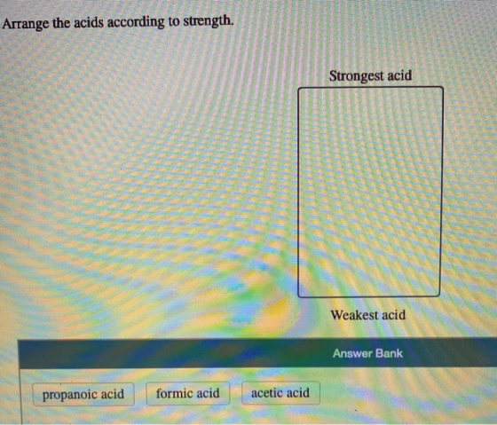 Arrange the acids according to strength. Strongest acid Weakest acid Answer Bank propanoic acid formic acid acetic acid