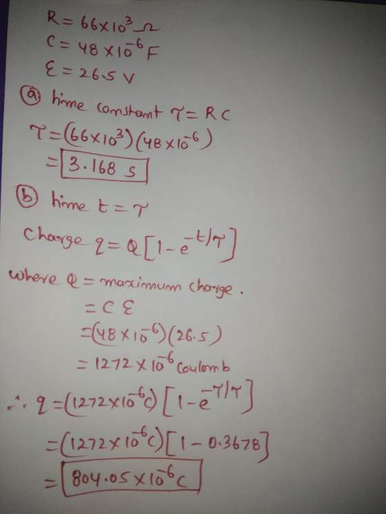R=66x10² C= 48 x 100F &=26.5v s time constant ?= RC T=(66x103) (48x106) = 3.168 s 1 time t=r Charge q=Q[1-eta] where Q = maxi