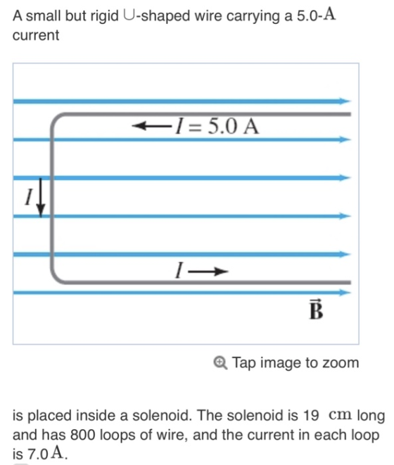 A small but rigid U-shaped wire carrying a 5.0-A current Tap image to zoom is placed inside a solenoid. The solenoid is 19 cm long and has 800 loops of wire, and the current in each loop is 7.0 A