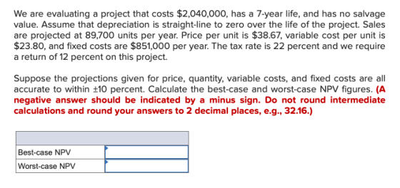 We are evaluating a project that costs $2,040,000, has a 7-year life, and has no salvage value. Assume that depreciation is s