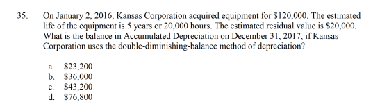 - 35. On January 2, 2016, Kansas Corporation acquired equipment for $120,000. The estimated life of the equipment is 5 years