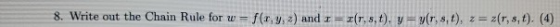 8. Write out the Chain Rule for w = f(:r,y,z) and 1 = r, s, t), y = y(r, s,t), z = z(1,5,6). (4)