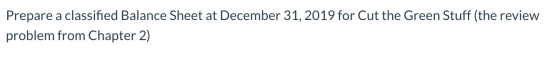 Prepare a classified Balance Sheet at December 31, 2019 for Cut the Green Stuff (the review problem from Chapter 2)