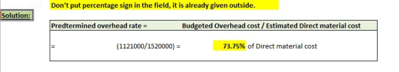 Dont put percentage sign in the field, it is already given outside Solution: Predtermined overhead rate Budgeted Overhead cost / Estimated Direct material cost (1121000/1520000) 73.75% of Direct material cost