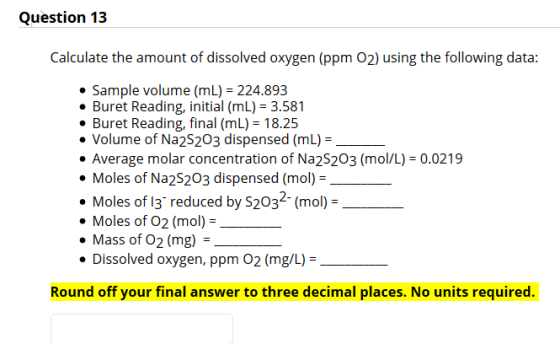 Question 13 Calculate the amount of dissolved oxygen (ppm 02) using the following data: • Sample volume (mL) = 224.893 • Bure
