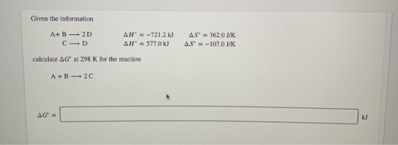AS = 362.0 J/K AS = -107.0 J/K Given the information A+B 2D AH = -721.2 kJ CD AH* = 577.0 kJ calculate AG at 298 K for the