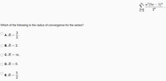 IM8 n?(5x - 1) 2 n=0 Which of the following is the radius of convergence for the series? O A. R= IN OB. R= 2 C. R= . OD. R=