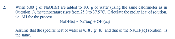 2. When 5.00 g of NaOH(s) are added to 100 g of water (using the same calorimeter as in Question 1), the temperature rises fr