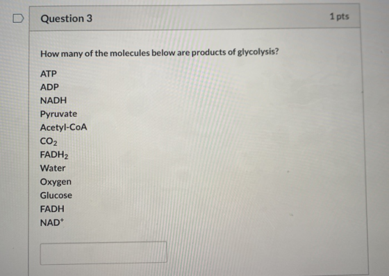 Question 3 1 pts How many of the molecules below are products of glycolysis? ATP ADP NADH Pyruvate Acetyl-CoA CO2 FADH2 Water