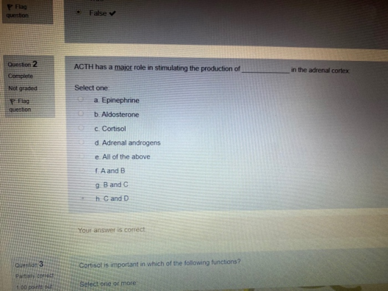 P Flag question False Question 2 ACTH has a major role in stimulating the production of in the adrenal cortex: Complete Not g