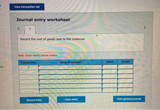 View transaction list Journal entry worksheet < Record the cost of goods sold to the customer. Note: Enter debits before cred