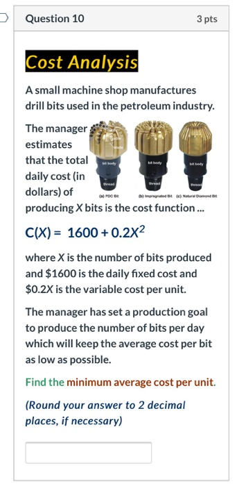 Question 10 3 pts Cost Analysis A small machine shop manufactures drill bits used in the petroleum industry. The manager esti