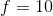 f = 10