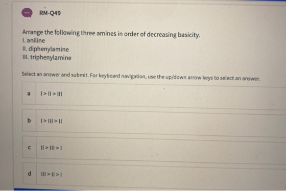 RM-249 Arrange the following three amines in order of decreasing basicity. I. aniline II. diphenylamine III. triphenylamine S