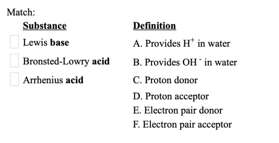 Match: Substance Definition Lewis base A. Provides H+ in water Bronsted-Lowry acid B. Provides OH in water Arrhenius acid C.