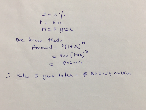 9=61 P = 600 N = 5 year we know that Amount = P(ltr) = 600 (1006) = 802.94 sales 5 year later = $ 802.94 million. a.