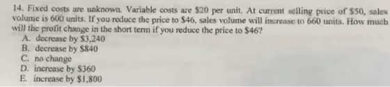 14. Fixed costs are unknown. Variable costs are $20 per unit. At current selling price of $50, sales volume is 600 units. If