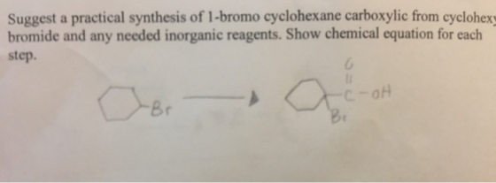 Suggest a practical synthesis of 1-bromo cyclohexane carboxylic from cyclohex bromide and any needed inorganic reagents. Show
