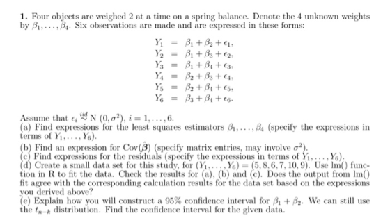 1. Four objects are weighed 2 at a time on a spring balance. Denote the 4 unknown weights by B1,...,BA. Six observations are
