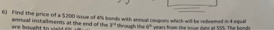 6) Find the price of a $200 issue of 4% bonds with annual coupons which will be redeemed in 4 equal annual installments at th