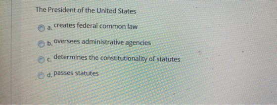 The President of the United States a. creates federal common law b. oversees administrative agencies determines the constitut