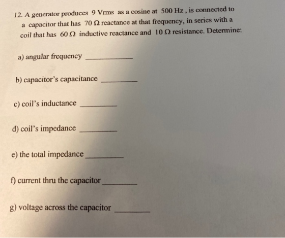 12. A generator produces 9 Vrms as a cosine at 500 Hz , is connected to a capacitor that has 70 22 reactance at that frequenc