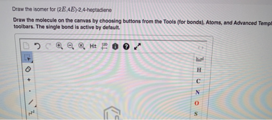 Draw the isomer for (2E 4E)-2,4-heptadiene Draw the molecule on the canvas by choosing buttons from the Tools (for bonds), At