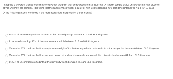 Suppose a university wishes to estimate the average weight of their undergraduate male students. A random sample of 200 under