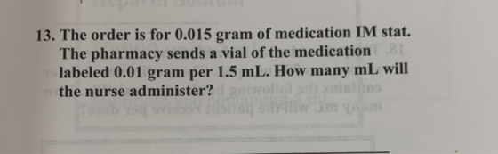 13. The order is for 0.015 gram of medication IM stat. The pharmacy sends a vial of the medication labeled 0.01 gram per 1.5