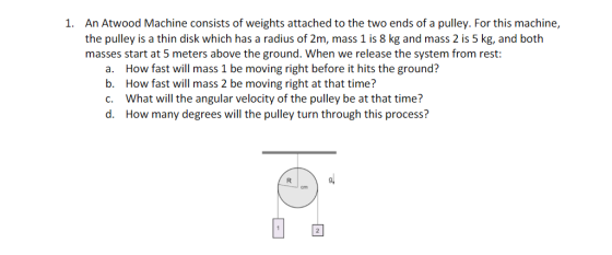 1. An Atwood Machine consists of weights attached to the two ends of a pulley. For this machine, the pulley is a thin disk wh