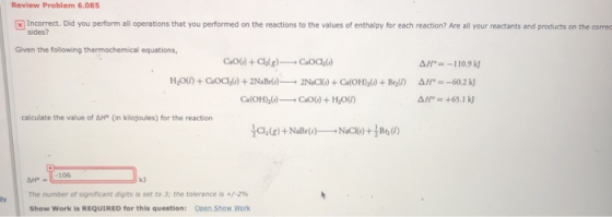 Review Problem 6.085 x Incorrect. Did you perform all operations that you performed on the reactions to the values of enthalp