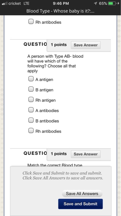 ll cricket LTE 9:46 PM 65% + Blood Type - Whose baby is it?:... Rh antibodies QUESTIO 1 points Save Answer A person with Type AB- blood will have which of the following? Choose all that apply A antigen B antigern O Rh antigen A antibodies B antibodies Rh antibodies QUESTI0 1 points Save Answer Match the correct Blood tvne Click Save and Submit to save and submit Click Save All Answers to save all Save All Answers Save and Submit