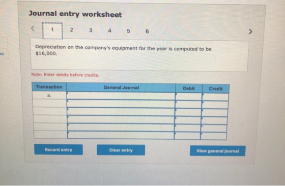 Journal entry worksheet Depreciation on the companys equipment for the year is computed to be $16,000. Note: Enter debits be