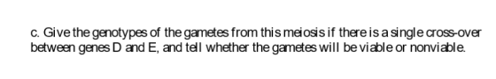c. Give the genotypes of the gametes from this meiosis if there is a single cross-over between genes D and E, and tell whethe