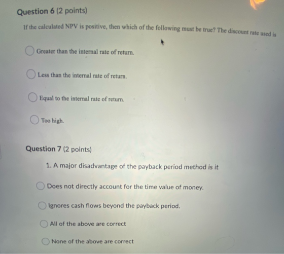 Question 6 (2 points) If the calculated NPV is positive, then which of the following must be true? The discount rate used is