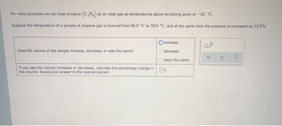For many purposes we can treat propane (C,H) as an ideal gas at temperatures above its boiling point of - 42. C. Suppose the