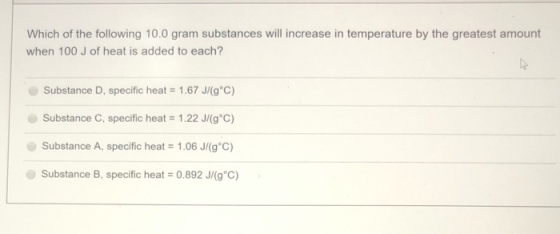 Which of the following 10.0 gram substances will increase in temperature by the greatest amount when 100 J of heat is added t