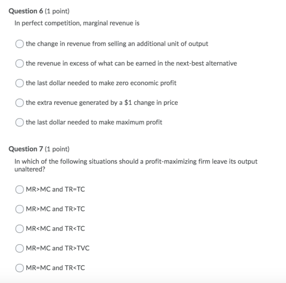 Question 6 (1 point) In perfect competition, marginal revenue is the change in revenue from selling an additional unit of out