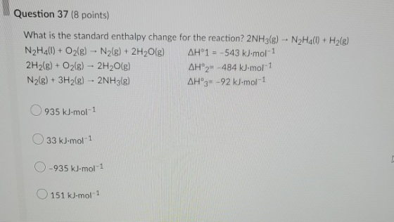 Question 37 (8 points) What is the standard enthalpy change for the reaction? 2NH3(g) - N2H4(0) + H2(g) N2H4(0) + O2(g) - N2(