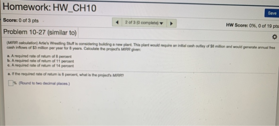 Homework: HW_CH10 Save Score: 0 of 3 pts 2 of 3 (0 complete) HW Score: 0%, 0 of 19 pts Problem 10-27 (similar to) (MIRR calcu