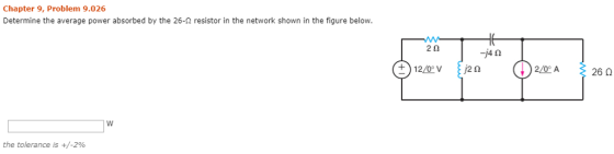Chapter 9, Problem 9.026 Determine the average power absorbed by the 26-2 resistor in the network shown in the figure below 2 02 -4? 2/0° A the tolerance is +/-2%